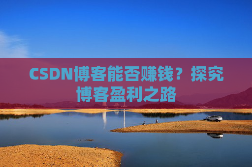 CSDN博客能否赚钱？探究博客盈利之路